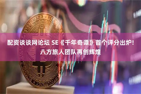 配资谈谈网论坛 SE《千年奇谭》首个评分出炉!八方旅人团队再创辉煌