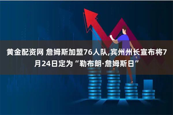 黄金配资网 詹姆斯加盟76人队,宾州州长宣布将7月24日定为“勒布朗·詹姆斯日”