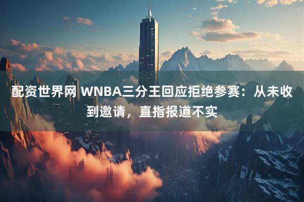 配资世界网 WNBA三分王回应拒绝参赛：从未收到邀请，直指报道不实