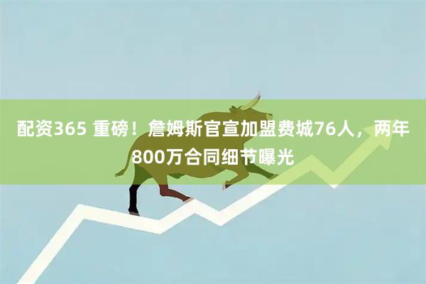 配资365 重磅！詹姆斯官宣加盟费城76人，两年800万合同细节曝光
